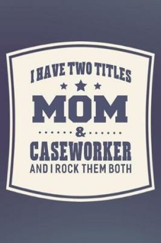 Cover of I Have Two Titles Mom & Caseworker And I Rock Them Both