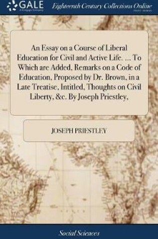 Cover of An Essay on a Course of Liberal Education for Civil and Active Life. ... To Which are Added, Remarks on a Code of Education, Proposed by Dr. Brown, in a Late Treatise, Intitled, Thoughts on Civil Liberty, &c. By Joseph Priestley,