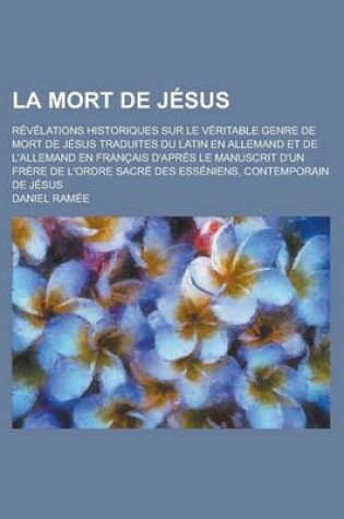 Cover of La Mort de Jesus; Revelations Historiques Sur Le Veritable Genre de Mort de Jesus Traduites Du Latin En Allemand Et de L'Allemand En Francais D'Apres Le Manuscrit D'Un Frere de L'Ordre Sacre Des Esseniens, Contemporain de Jesus