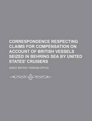 Book cover for Correspondence Respecting Claims for Compensation on Account of British Vessels Seized in Behring Sea by United States' Cruisers