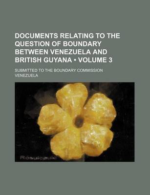 Book cover for Documents Relating to the Question of Boundary Between Venezuela and British Guyana (Volume 3); Submitted to the Boundary Commission