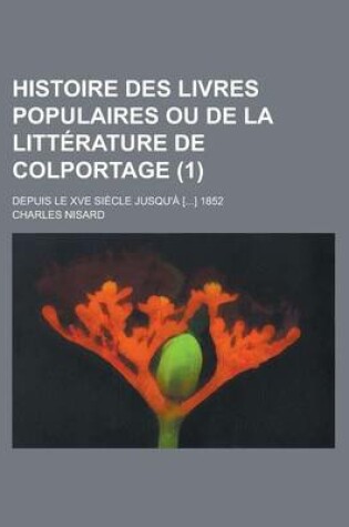 Cover of Histoire Des Livres Populaires Ou de La Litt Rature de Colportage (1); Depuis Le Xve Si Cle Jusqu' [] 1852