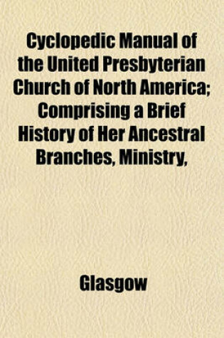 Cover of Cyclopedic Manual of the United Presbyterian Church of North America; Comprising a Brief History of Her Ancestral Branches, Ministry,
