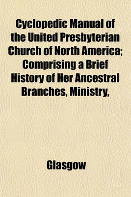 Book cover for Cyclopedic Manual of the United Presbyterian Church of North America; Comprising a Brief History of Her Ancestral Branches, Ministry,