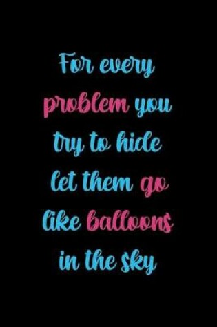 Cover of For Every Problem You Try To Hide Let Them Go Like Balloons In The Sky