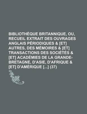 Book cover for Bibliotheque Britannique, Ou, Recueil Extrait Des Ouvrages Anglais Periodiques & [Et] Autres, Des Memoires & [Et] Transactions Des Societes & [Et] Academies de La Grande-Bretagne, D'Asie, D'Afrique & [Et] D'Amerique [] (37)