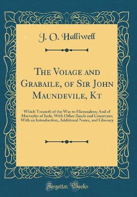 Cover of The Voiage and Grabaile, of Sir John Maundevile, Kt: Which Treateth of the Way to Hierusalem; And of Marvayles of Inde, With Other Ilands and Countryes; With an Introduction, Additional Notes, and Glossary (Classic Reprint)