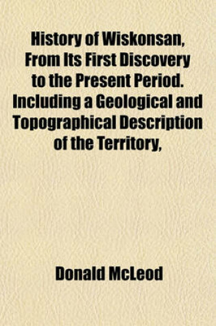 Cover of History of Wiskonsan, from Its First Discovery to the Present Period. Including a Geological and Topographical Description of the Territory,