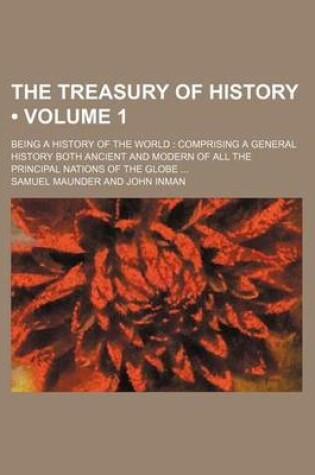 Cover of The Treasury of History (Volume 1); Being a History of the World Comprising a General History Both Ancient and Modern of All the Principal Nations of the Globe