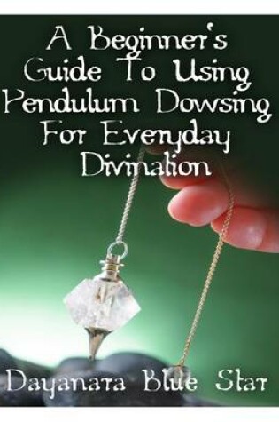 Cover of A Beginner's Guide to Using Pendulum Dowsing For Everyday Divination