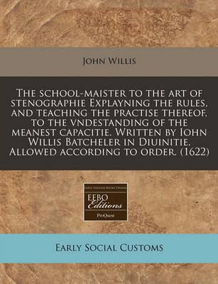 Book cover for The School-Maister to the Art of Stenographie Explayning the Rules, and Teaching the Practise Thereof, to the Vndestanding of the Meanest Capacitie. Written by Iohn Willis Batcheler in Diuinitie. Allowed According to Order. (1622)