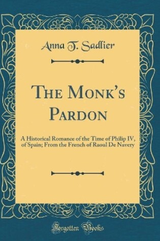 Cover of The Monk's Pardon: A Historical Romance of the Time of Philip IV, of Spain; From the French of Raoul De Navery (Classic Reprint)