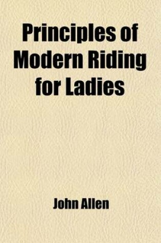Cover of Principles of Modern Riding for Ladies; In Which All Late Improvements Are Applied to Practice on the Promenade & the Road