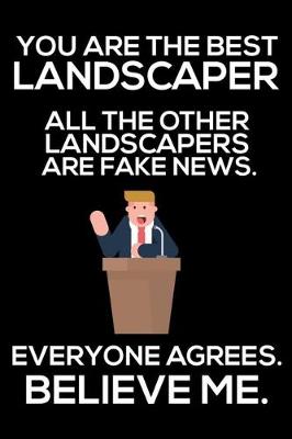 Book cover for You Are The Best Landscaper All The Other Landscapers Are Fake News. Everyone Agrees. Believe Me.