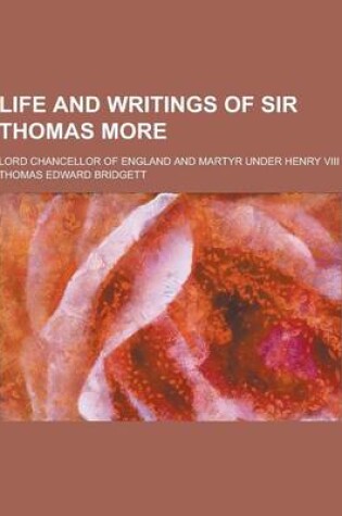 Cover of Life and Writings of Sir Thomas More; Lord Chancellor of England and Martyr Under Henry VIII