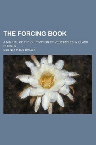 Cover of The Forcing Book; A Manual of the Cultivation of Vegetables in Glass Houses