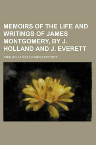 Cover of Memoirs of the Life and Writings of James Montgomery, by J. Holland and J. Everett