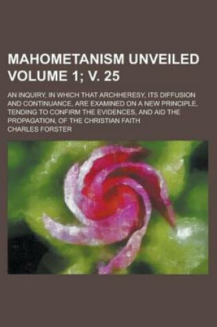 Cover of Mahometanism Unveiled; An Inquiry, in Which That Archheresy, Its Diffusion and Continuance, Are Examined on a New Principle, Tending to Confirm the Ev