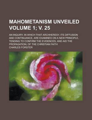 Book cover for Mahometanism Unveiled; An Inquiry, in Which That Archheresy, Its Diffusion and Continuance, Are Examined on a New Principle, Tending to Confirm the Ev