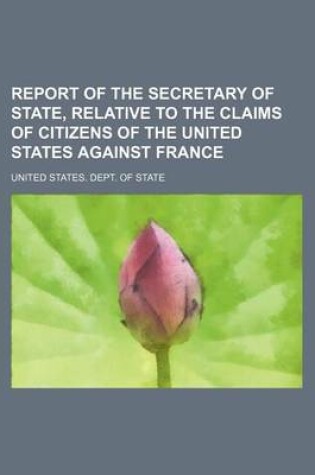 Cover of Report of the Secretary of State, Relative to the Claims of Citizens of the United States Against France