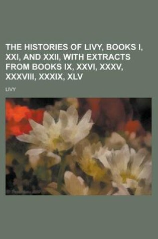 Cover of The Histories of Livy, Books I, XXI, and XXII, with Extracts from Books IX, XXVI, XXXV, XXXVIII, XXXIX, XLV