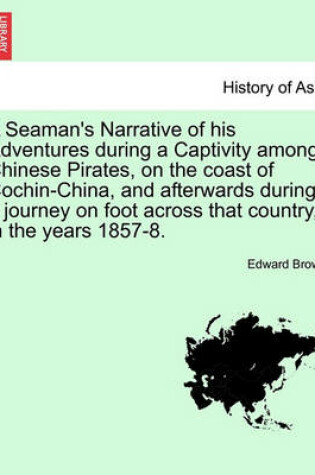 Cover of A Seaman's Narrative of His Adventures During a Captivity Among Chinese Pirates, on the Coast of Cochin-China, and Afterwards During a Journey on Foot Across That Country, in the Years 1857-8.