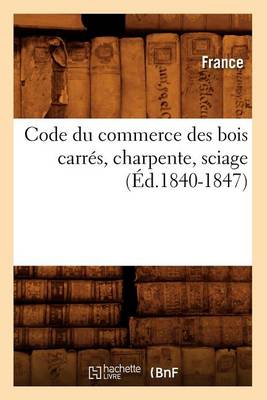 Cover of Code Du Commerce Des Bois Carrés, Charpente, Sciage (Éd.1840-1847)
