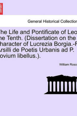 Cover of The Life and Pontificate of Leo the Tenth. (Dissertation on the Character of Lucrezia Borgia.-F. Arsilli de Poetis Urbanis Ad P. Jovium Libellus.). Vol.I