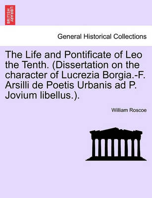 Book cover for The Life and Pontificate of Leo the Tenth. (Dissertation on the Character of Lucrezia Borgia.-F. Arsilli de Poetis Urbanis Ad P. Jovium Libellus.). Vol.I