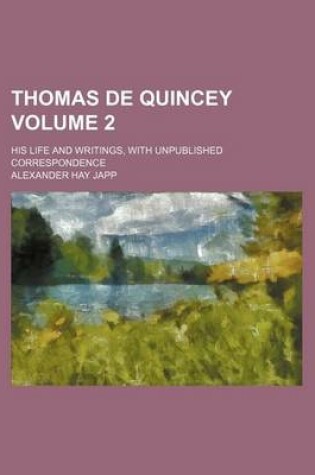 Cover of Thomas de Quincey; His Life and Writings, with Unpublished Correspondence Volume 2