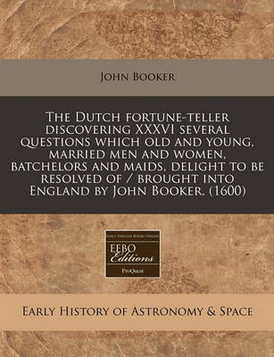 Book cover for The Dutch Fortune-Teller Discovering XXXVI Several Questions Which Old and Young, Married Men and Women, Batchelors and Maids, Delight to Be Resolved of / Brought Into England by John Booker. (1600)