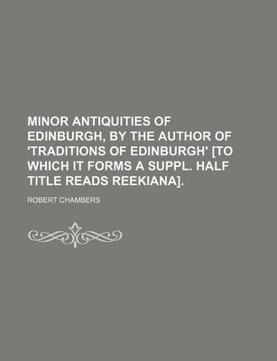 Book cover for Minor Antiquities of Edinburgh, by the Author of 'Traditions of Edinburgh' [To Which It Forms a Suppl. Half Title Reads Reekiana].