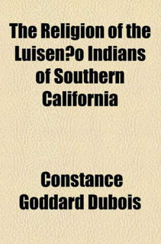 Cover of The Religion of the Luisen O Indians of Southern California