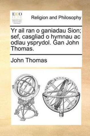 Cover of Yr AIL Ran O Ganiadau Sion; Sef, Casgliad O Hymnau AC Odlau Ysprydol. Gan John Thomas.