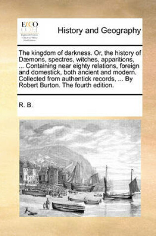 Cover of The Kingdom of Darkness. Or, the History of Daemons, Spectres, Witches, Apparitions, ... Containing Near Eighty Relations, Foreign and Domestick, Both Ancient and Modern. Collected from Authentick Records, ... by Robert Burton. the Fourth Edition.