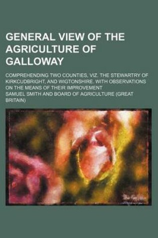 Cover of General View of the Agriculture of Galloway; Comprehending Two Counties, Viz. the Stewartry of Kirkcudbright, and Wigtonshire. with Observations on Th