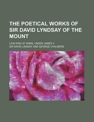 Book cover for The Poetical Works of Sir David Lyndsay of the Mount; Lion King at Arms, Under James V.