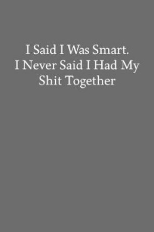 Cover of I Said I Was Smart. I Never Said I Had My Shit Together