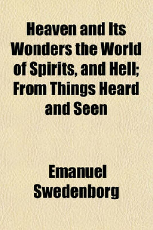 Cover of Heaven and Its Wonders the World of Spirits, and Hell; From Things Heard and Seen