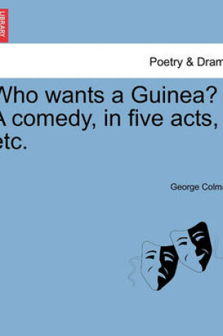 Cover of Who Wants a Guinea? a Comedy, in Five Acts, Etc.