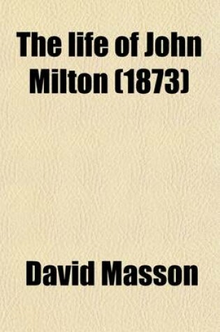 Cover of The Life of John Milton; Narrated in Connexion with the Political, Ecclesiastical, and Literary History of His Time Volume 3