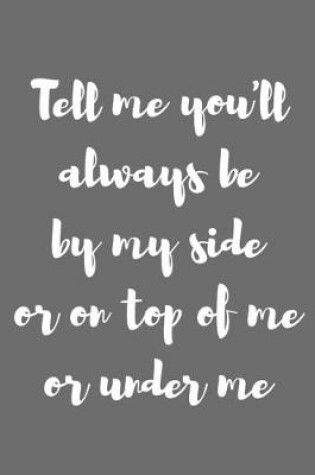 Cover of Tell Me You�ll Always Be by My Side or on Top of Me or Under Me