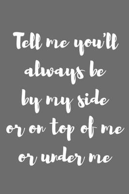 Book cover for Tell Me You�ll Always Be by My Side or on Top of Me or Under Me