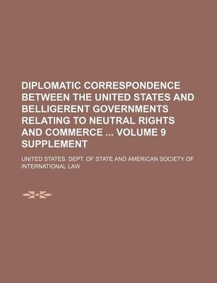 Book cover for Diplomatic Correspondence Between the United States and Belligerent Governments Relating to Neutral Rights and Commerce Volume 9 Supplement