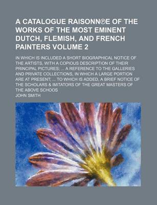 Book cover for A Catalogue Raisonn E of the Works of the Most Eminent Dutch, Flemish, and French Painters; In Which Is Included a Short Biographical Notice of the Artists, with a Copious Description of Their Principal Pictures; ... a Reference Volume 2