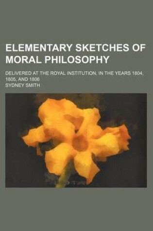 Cover of Elementary Sketches of Moral Philosophy; Delivered at the Royal Institution, in the Years 1804, 1805, and 1806