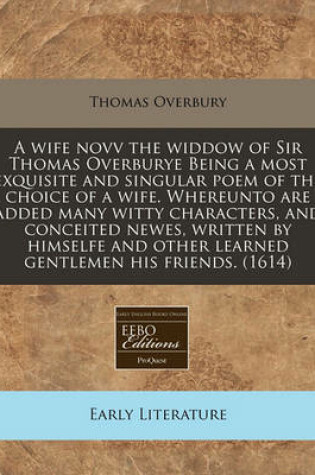 Cover of A Wife Novv the Widdow of Sir Thomas Overburye Being a Most Exquisite and Singular Poem of the Choice of a Wife. Whereunto Are Added Many Witty Characters, and Conceited Newes, Written by Himselfe and Other Learned Gentlemen His Friends. (1614)