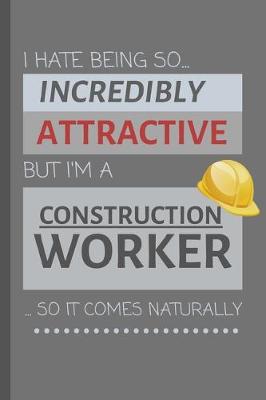 Book cover for I Hate Being So Incredibly Attractive But I'm A Construction Worker... So It Comes Naturally!