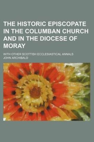 Cover of The Historic Episcopate in the Columban Church and in the Diocese of Moray; With Other Scottish Ecclesiastical Annals