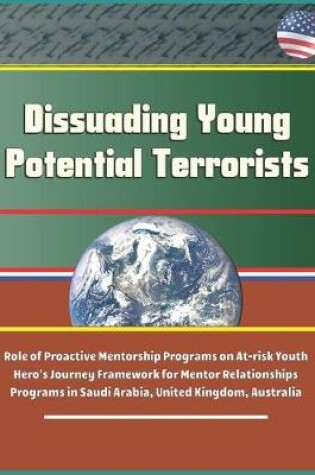Cover of Dissuading Young Potential Terrorists - Role of Proactive Mentorship Programs on At-risk Youth, Hero's Journey Framework for Mentor Relationships, Programs in Saudi Arabia, United Kingdom, Australia